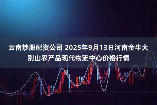 云南炒股配资公司 2025年9月13日河南金牛大别山农产品现代物流中心价格行情