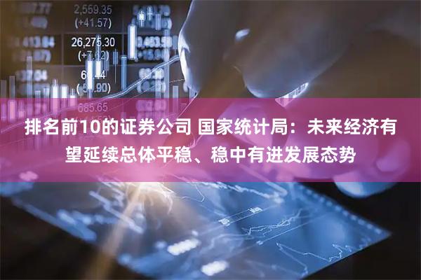 排名前10的证券公司 国家统计局：未来经济有望延续总体平稳、稳中有进发展态势