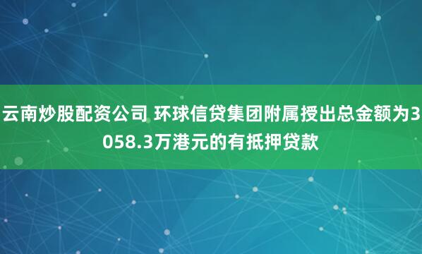 云南炒股配资公司 环球信贷集团附属授出总金额为3058.3万港元的有抵押贷款