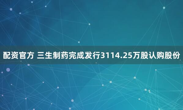 配资官方 三生制药完成发行3114.25万股认购股份