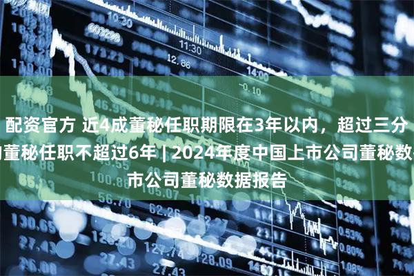 配资官方 近4成董秘任职期限在3年以内，超过三分之二的董秘任职不超过6年 | 2024年度中国上市公司董秘数据报告