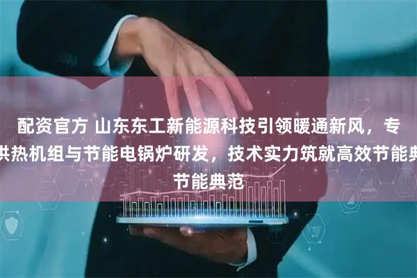 配资官方 山东东工新能源科技引领暖通新风，专注供热机组与节能电锅炉研发，技术实力筑就高效节能典范