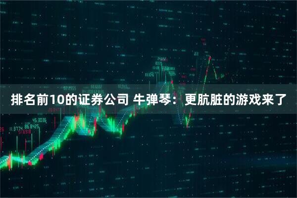排名前10的证券公司 牛弹琴：更肮脏的游戏来了