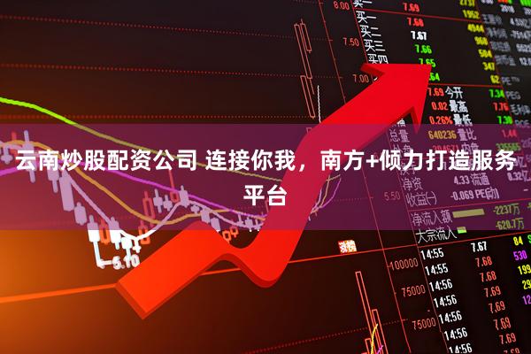 云南炒股配资公司 连接你我，南方+倾力打造服务平台