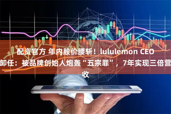 配资官方 年内股价腰斩！lululemon CEO将卸任：被品牌创始人炮轰“五宗罪”，7年实现三倍营收