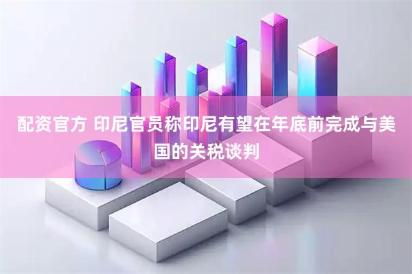 配资官方 印尼官员称印尼有望在年底前完成与美国的关税谈判