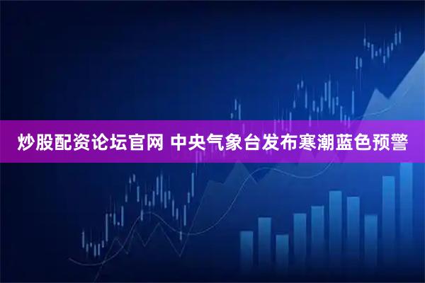 炒股配资论坛官网 中央气象台发布寒潮蓝色预警