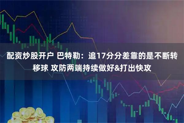 配资炒股开户 巴特勒：追17分分差靠的是不断转移球 攻防两端持续做好&打出快攻