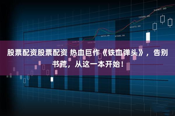股票配资股票配资 热血巨作《铁血弹头》，告别书荒，从这一本开始！