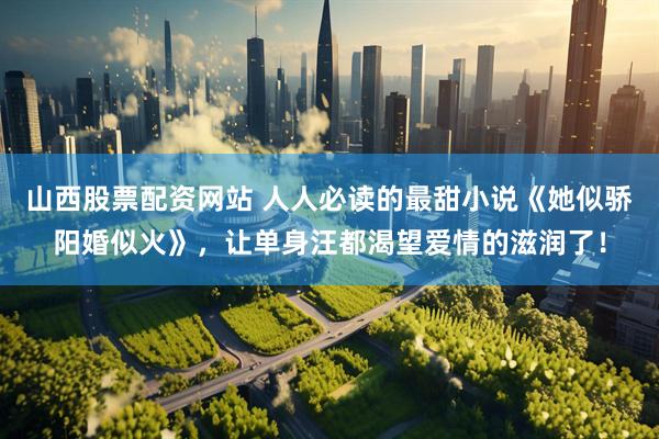 山西股票配资网站 人人必读的最甜小说《她似骄阳婚似火》，让单身汪都渴望爱情的滋润了！