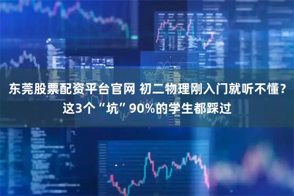 东莞股票配资平台官网 初二物理刚入门就听不懂？这3个“坑”90%的学生都踩过