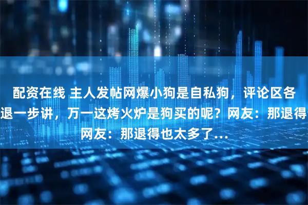 配资在线 主人发帖网爆小狗是自私狗，评论区各种抱不平：退一步讲，万一这烤火炉是狗买的呢？网友：那退得也太多了…