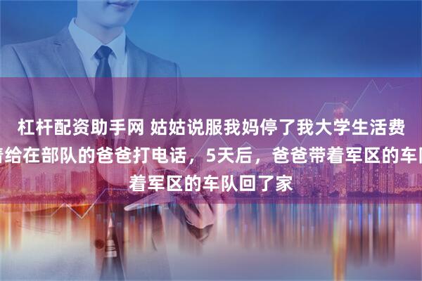 杠杆配资助手网 姑姑说服我妈停了我大学生活费，我哭着给在部队的爸爸打电话，5天后，爸爸带着军区的车队回了家