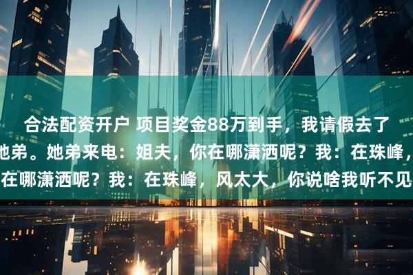 合法配资开户 项目奖金88万到手，我请假去了趟西藏，老婆却说给了她弟。她弟来电：姐夫，你在哪潇洒呢？我：在珠峰，风太大，你说啥我听不见