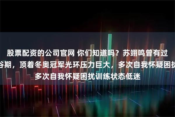 股票配资的公司官网 你们知道吗？苏翊鸣曾有过长达一年的低谷期，顶着冬奥冠军光环压力巨大，多次自我怀疑困扰训练状态低迷