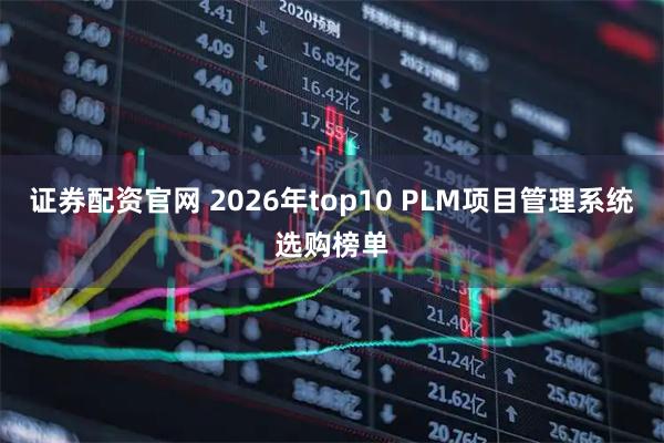 证券配资官网 2026年top10 PLM项目管理系统选购榜单