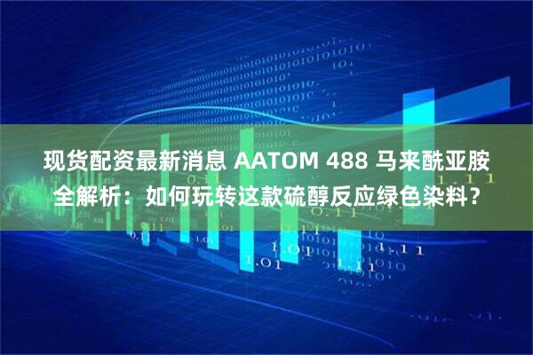 现货配资最新消息 AATOM 488 马来酰亚胺全解析：如何玩转这款硫醇反应绿色染料？