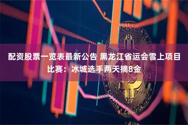 配资股票一览表最新公告 黑龙江省运会雪上项目比赛：冰城选手两天摘8金