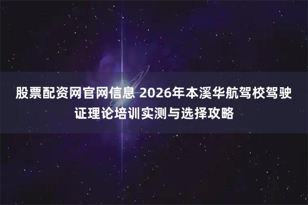 股票配资网官网信息 2026年本溪华航驾校驾驶证理论培训实测与选择攻略