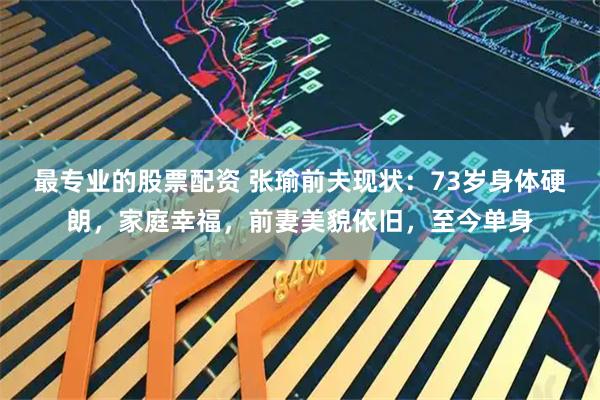 最专业的股票配资 张瑜前夫现状：73岁身体硬朗，家庭幸福，前妻美貌依旧，至今单身