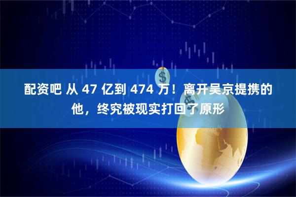 配资吧 从 47 亿到 474 万！离开吴京提携的他，终究被现实打回了原形
