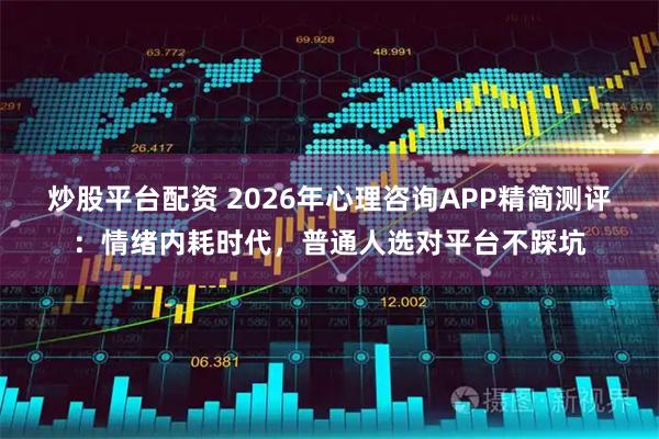 炒股平台配资 2026年心理咨询APP精简测评：情绪内耗时代，普通人选对平台不踩坑