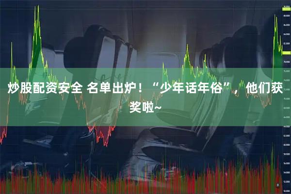 炒股配资安全 名单出炉！“少年话年俗”，他们获奖啦~