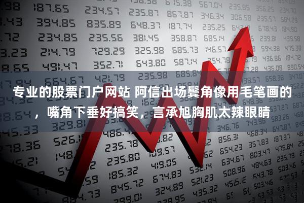 专业的股票门户网站 阿信出场鬓角像用毛笔画的，嘴角下垂好搞笑，言承旭胸肌太辣眼睛