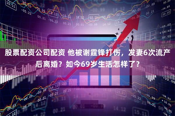 股票配资公司配资 他被谢霆锋打伤，发妻6次流产后离婚？如今69岁生活怎样了？
