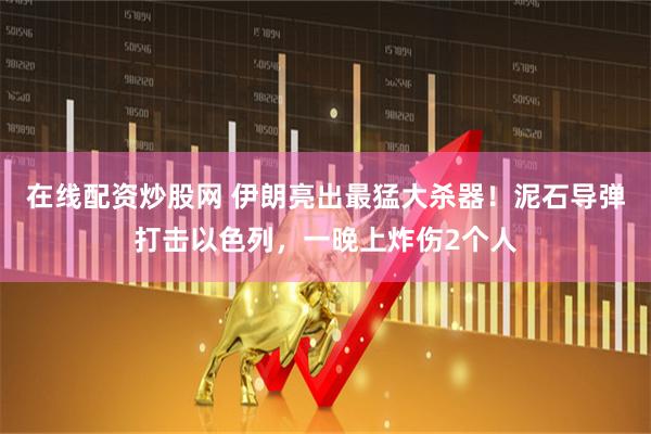 在线配资炒股网 伊朗亮出最猛大杀器！泥石导弹打击以色列，一晚上炸伤2个人