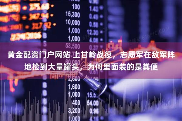 黄金配资门户网站 上甘岭战役，志愿军在敌军阵地捡到大量罐头，为何里面装的是粪便