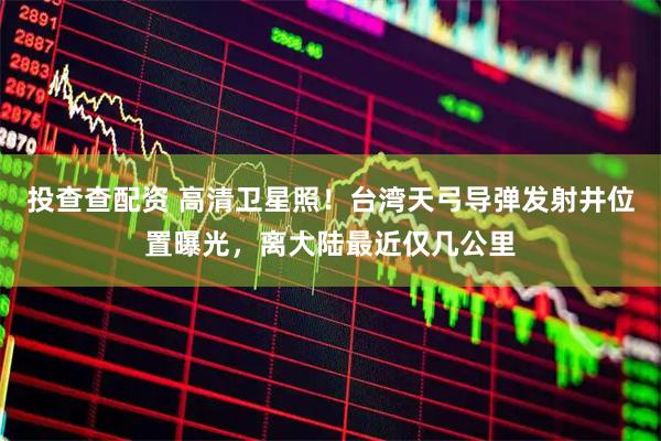 投查查配资 高清卫星照！台湾天弓导弹发射井位置曝光，离大陆最近仅几公里