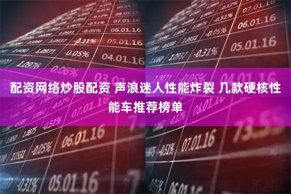 配资网络炒股配资 声浪迷人性能炸裂 几款硬核性能车推荐榜单