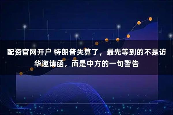 配资官网开户 特朗普失算了，最先等到的不是访华邀请函，而是中方的一句警告