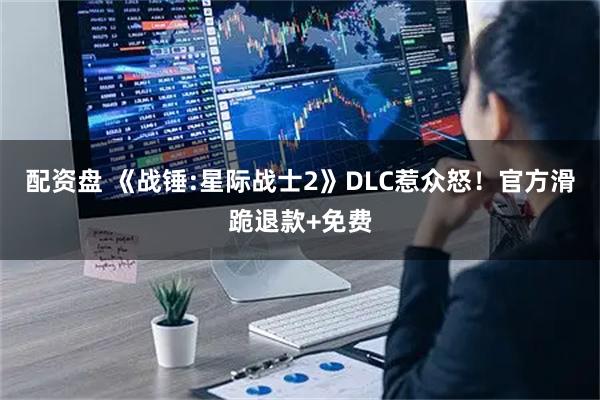 配资盘 《战锤:星际战士2》DLC惹众怒！官方滑跪退款+免费