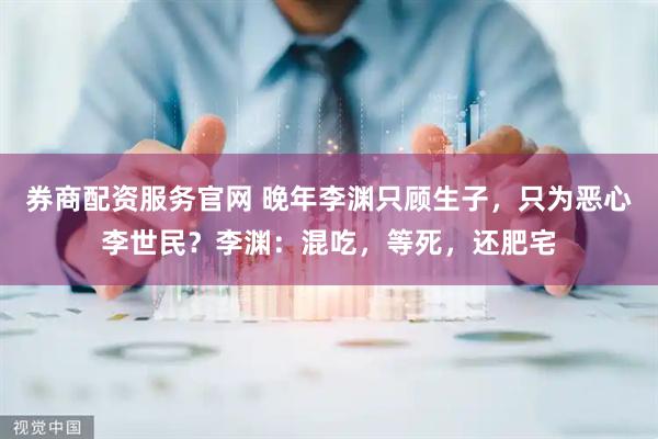券商配资服务官网 晚年李渊只顾生子，只为恶心李世民？李渊：混吃，等死，还肥宅