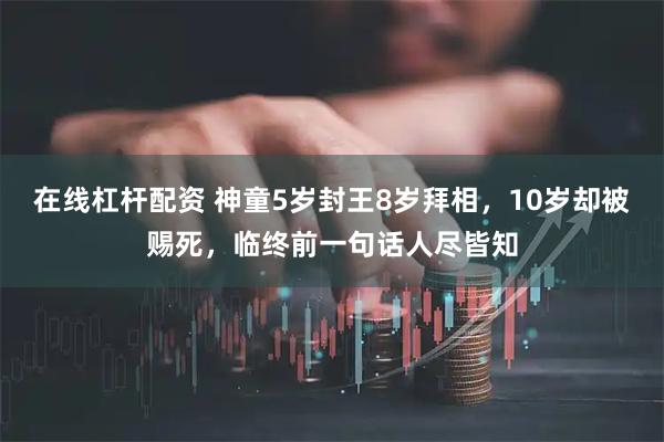 在线杠杆配资 神童5岁封王8岁拜相，10岁却被赐死，临终前一句话人尽皆知