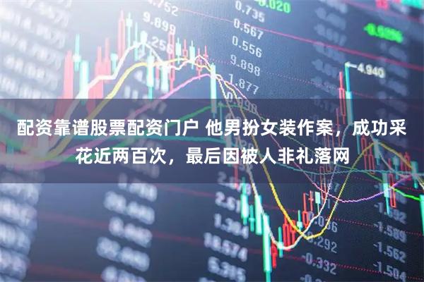 配资靠谱股票配资门户 他男扮女装作案，成功采花近两百次，最后因被人非礼落网