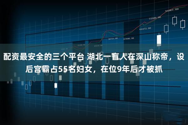 配资最安全的三个平台 湖北一盲人在深山称帝，设后宫霸占55名妇女，在位9年后才被抓