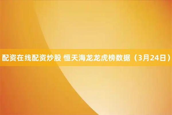 配资在线配资炒股 恒天海龙龙虎榜数据（3月24日）