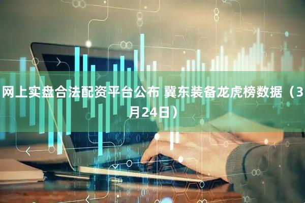 网上实盘合法配资平台公布 冀东装备龙虎榜数据（3月24日）