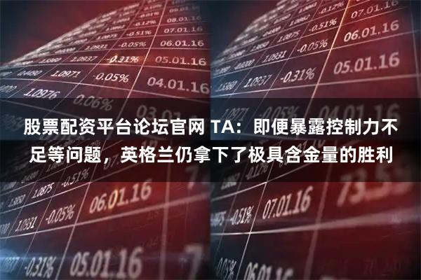 股票配资平台论坛官网 TA：即便暴露控制力不足等问题，英格兰仍拿下了极具含金量的胜利