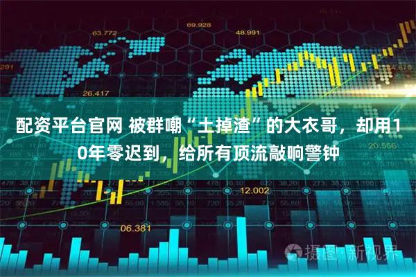 配资平台官网 被群嘲“土掉渣”的大衣哥，却用10年零迟到，给所有顶流敲响警钟