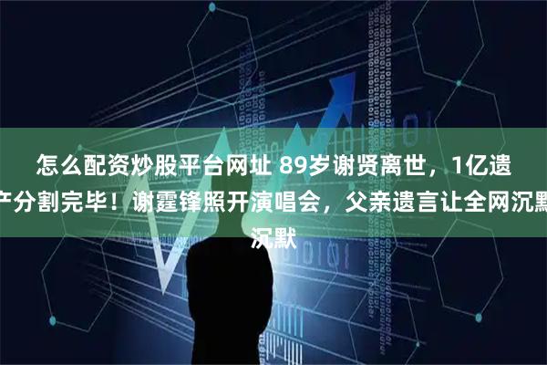 怎么配资炒股平台网址 89岁谢贤离世，1亿遗产分割完毕！谢霆锋照开演唱会，父亲遗言让全网沉默