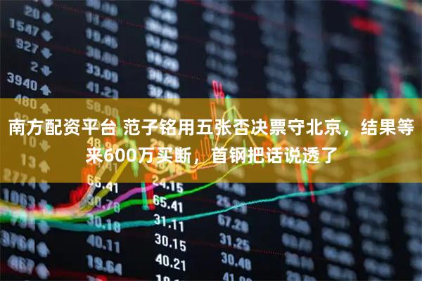 南方配资平台 范子铭用五张否决票守北京，结果等来600万买断，首钢把话说透了