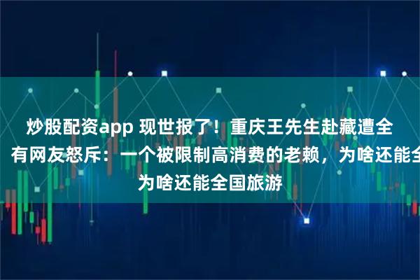 炒股配资app 现世报了！重庆王先生赴藏遭全网预警，有网友怒斥：一个被限制高消费的老赖，为啥还能全国旅游
