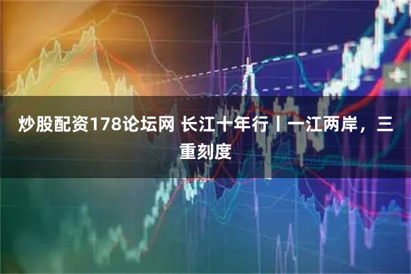 炒股配资178论坛网 长江十年行丨一江两岸，三重刻度